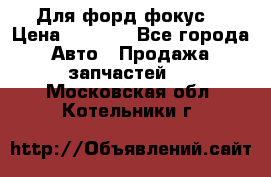Для форд фокус  › Цена ­ 5 000 - Все города Авто » Продажа запчастей   . Московская обл.,Котельники г.